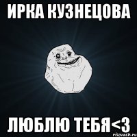 ирка кузнецова люблю тебя<3