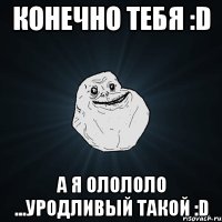 конечно тебя :d а я олололо ...уродливый такой :d