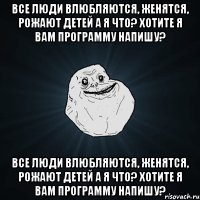 все люди влюбляются, женятся, рожают детей а я что? хотите я вам программу напишу? все люди влюбляются, женятся, рожают детей а я что? хотите я вам программу напишу?