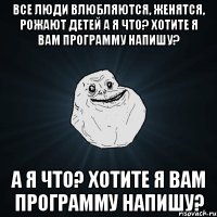 все люди влюбляются, женятся, рожают детей а я что? хотите я вам программу напишу? а я что? хотите я вам программу напишу?