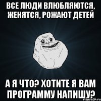 все люди влюбляются, женятся, рожают детей а я что? хотите я вам программу напишу?