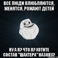 все люди влюбляются, женятся, рожают детей ну а я? что я? хотите состав "шахтера" назову?