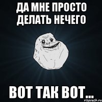 да мне просто делать нечего вот так вот...