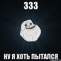 333 ну я хоть пытался