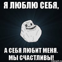 я люблю себя, а себя любит меня. мы счастливы!