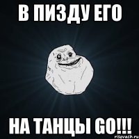 в пизду его на танцы go!!!