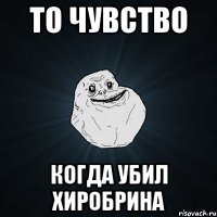 то чувство когда убил хиробрина