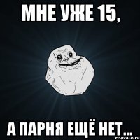 мне уже 15, а парня ещё нет...