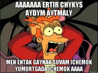 aaaaaaa ertir chykys aydym aytmaly men entak gaynak suvam ichemok yumurtgada ichemok aaaa