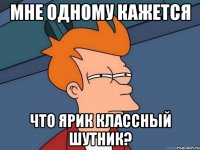 мне одному кажется что ярик классный шутник?