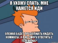 я ухожу спать, мне кажется иди олежка будет продолжать кидать комиксы, а я не смогу ответить с телефона?