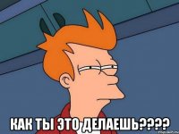  как ты это делаешь???