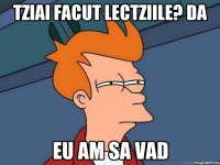 tziai facut lectziile? da eu am sa vad