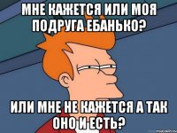 мне кажется или моя подруга ебанько? или мне не кажется а так оно и есть?