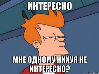 интересно мне одному нихуя не интересно?