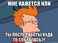 мне кажется или ты после работы куда то собралась?!