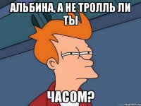 альбина, а не тролль ли ты часом?