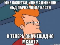 мне кажется, или у админши ибд парня увела настя и теперь она нещадно мстит?