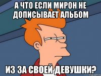 а что если мирон не дописывает альбом из за своей девушки?