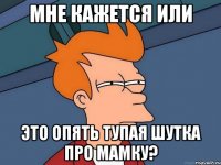 мне кажется или это опять тупая шутка про мамку?