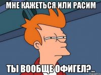 мне кажеться или расим ты вообще офигел?..