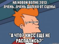 на новой волне 2013 .очень...очень далеко от сцены. "а что? кисс еще не распались?"