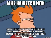 мне кажется или фразу "некогда объяснять - делай мем. за качественный и смешной мем - получишь подарок!" я один воспринимаю как личный вызов, брошенный мне