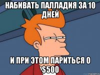 набивать палладия за 10 дней и при этом париться о $500