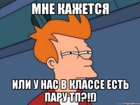 мне кажется или у нас в классе есть пару тп?!!)