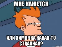 мне кажется или химичка какая-то странная?