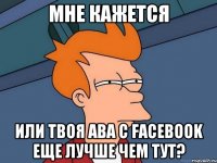 мне кажется или твоя ава с facebook еще лучше чем тут?