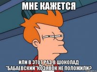 мне кажется или в этот раз в шоколад "бабаевский"козявок не положили?