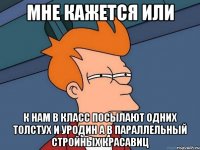 мне кажется или к нам в класс посылают одних толстух и уродин а в параллельный стройных красавиц