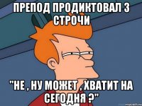 препод продиктовал 3 строчи "не , ну может , хватит на сегодня ?"