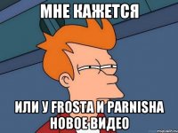 мне кажется или у frosta и parnisha новое видео