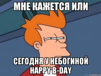 мне кажется или сегодня у небогиной happy b-day