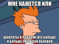 мне кажется или школоты в рандоме все больше и больше с каждой обновой