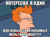 интересно, я один жду новые серии любимых мультфильмов??!?