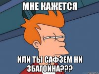 мне кажется или ты сафзем ни збагойна???