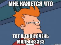 мне кажется что тот щенок очень милый:3333