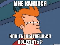 мне кажется или ты пытаешься пошутить ?