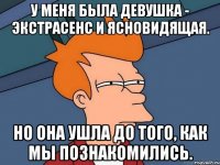 у меня была девушка - экстрасенс и ясновидящая. но она ушла до того, как мы познакомились.