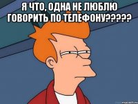 я что, одна не люблю говорить по телефону??? 