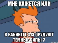 мне кажется или в кабинете 313 орудуют темные силы ?