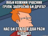 якби кожний учасник групи, запросив би друга? нас би стало в два рази більше!