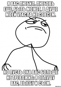 я вас любил. любовь еще, быть может, в душе моей угасла не совсем. но пусть она вас больше не тревожит: я оглушу вас, выебу и съем.