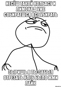 несёш такой колбасу и лимонад уже собираешся все убирать зыришь а ты забыл отрезать хлеб было жми лайк