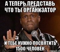 а теперь представь что ты организатор и тебе нужно посвятить 1500 человек