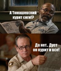 А Томашевский курит сиги!? Да нет.. Дуст он курит и все!