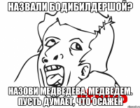 назвали бодибилдершой? назови медведева, медведем. пусть думает, что осажен